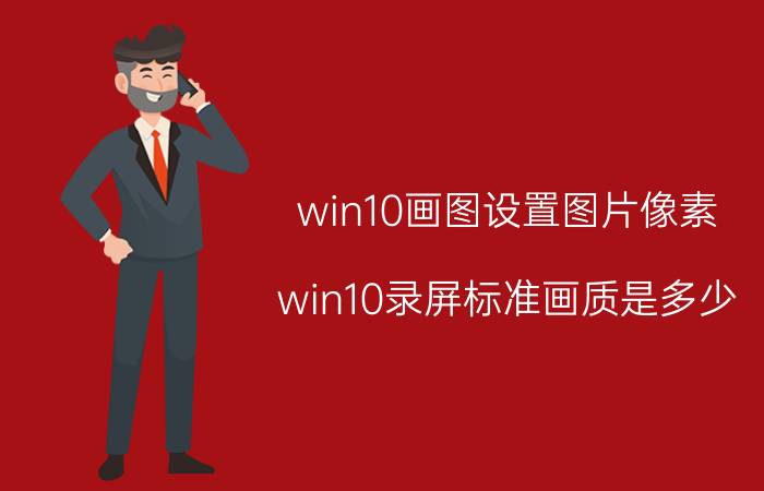 win10画图设置图片像素 win10录屏标准画质是多少？